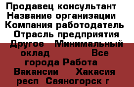 Продавец-консультант › Название организации ­ Компания-работодатель › Отрасль предприятия ­ Другое › Минимальный оклад ­ 12 000 - Все города Работа » Вакансии   . Хакасия респ.,Саяногорск г.